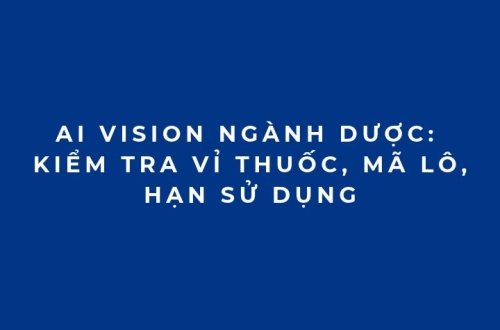 AI Vision ngành dược: Kiểm tra vỉ thuốc, mã lô, hạn sử dụng