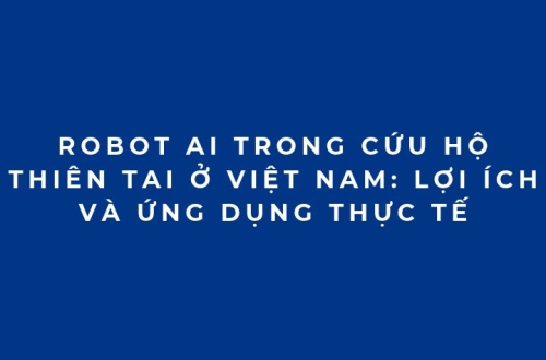 Robot AI trong cứu hộ thiên tai ở Việt Nam: Lợi ích và ứng dụng thực tế