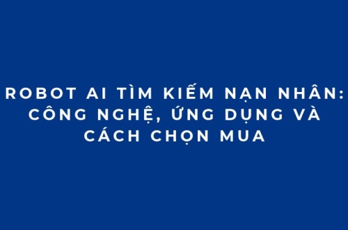 Robot AI tìm kiếm nạn nhân: Công nghệ, ứng dụng và cách chọn mua