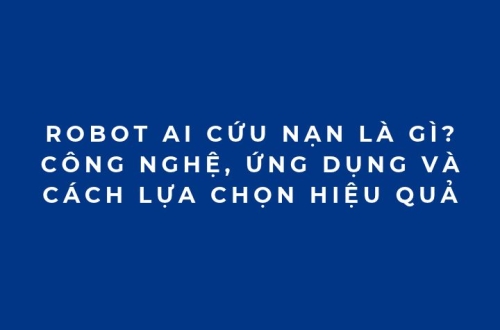 Robot AI cứu nạn là gì? Công nghệ, ứng dụng và cách lựa chọn hiệu quả