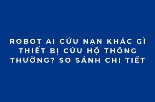 Robot AI cứu nạn khác gì thiết bị cứu hộ thông thường? So sánh chi tiết