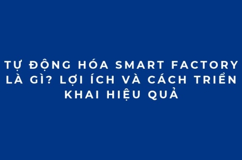 Tự động hóa Smart Factory là gì? Lợi ích và cách triển khai hiệu quả
