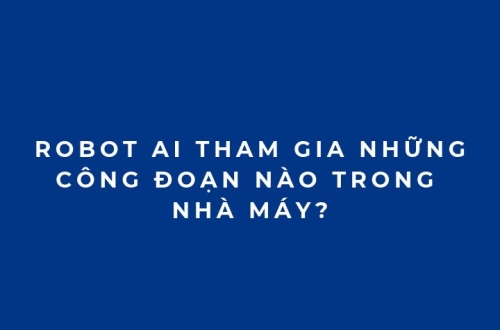 Robot AI tham gia công đoạn nào trong nhà máy? Ứng dụng thực tế