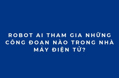 Robot AI tham gia những công đoạn nào trong nhà máy điện tử?
