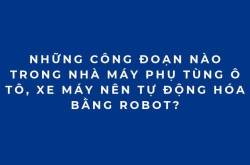 Những công đoạn nào trong nhà máy phụ tùng ô tô, xe máy nên tự động hóa bằng robot?