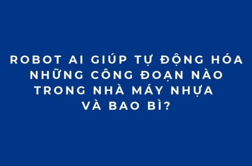 Robot AI giúp tự động hóa những công đoạn nào trong nhà máy nhựa và bao bì?